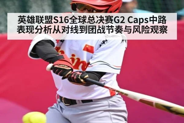 英雄联盟S16全球总决赛G2 Caps中路表现分析从对线到团战节奏与风险观察