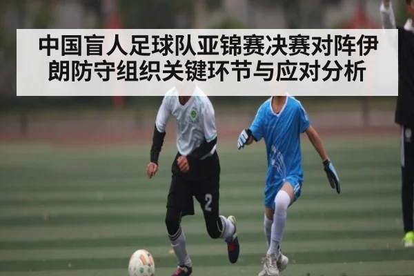 中国盲人足球队亚锦赛决赛对阵伊朗防守组织关键环节与应对分析