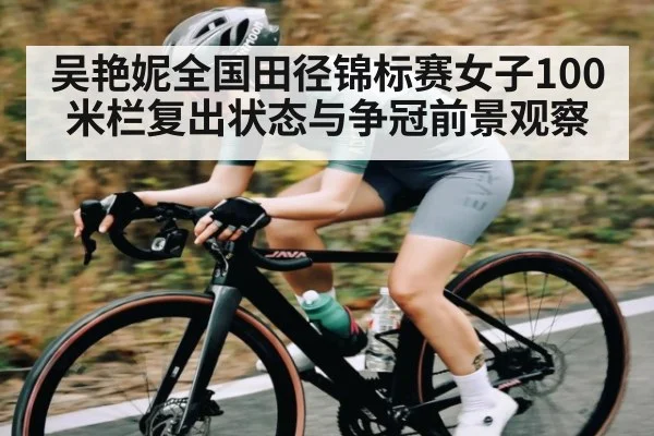 吴艳妮全国田径锦标赛女子100米栏复出状态与争冠前景观察