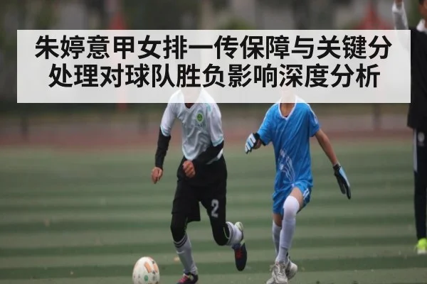 朱婷意甲女排一传保障与关键分处理对球队胜负影响深度分析